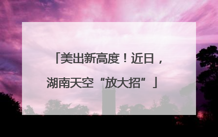 美出新高度！近日，湖南天空“放大招”