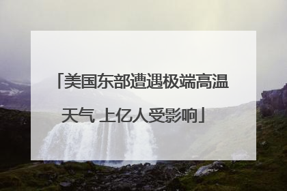 美国东部遭遇极端高温天气 上亿人受影响