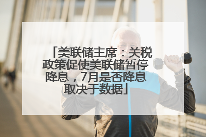 美联储主席：关税政策促使美联储暂停降息，7月是否降息取决于数据