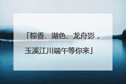 粽香、湖色、龙舟影，玉溪江川端午等你来