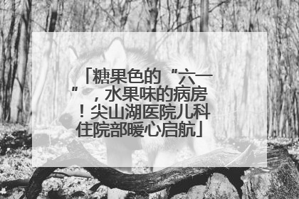 糖果色的“六一”，水果味的病房！尖山湖医院儿科住院部暖心启航