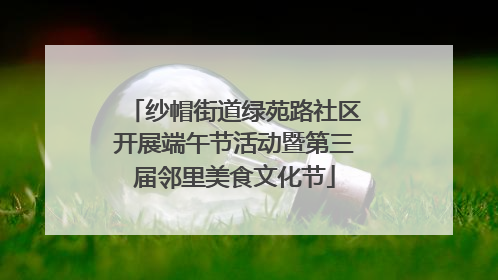 纱帽街道绿苑路社区开展端午节活动暨第三届邻里美食文化节