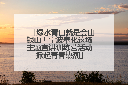 绿水青山就是金山银山！宁波奉化这场主题宣讲训练营活动掀起青春热潮