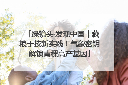 绿镜头·发现中国｜藏粮于技新实践！气象密钥解锁青稞高产基因