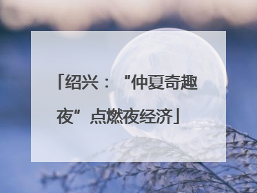 绍兴：“仲夏奇趣夜”点燃夜经济