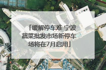 缓解停车难 宁波蔬菜批发市场新停车场将在7月启用