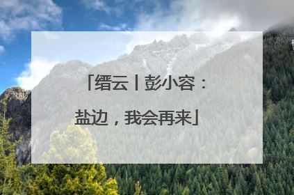 缙云丨彭小容：盐边，我会再来