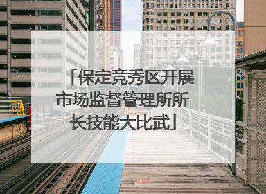 保定竞秀区开展市场监督管理所所长技能大比武