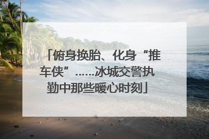 俯身换胎、化身“推车侠”……冰城交警执勤中那些暖心时刻