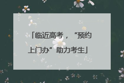 临近高考，“预约上门办”助力考生
