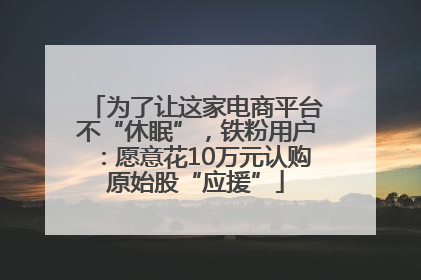 为了让这家电商平台不“休眠”，铁粉用户：愿意花10万元认购原始股“应援”