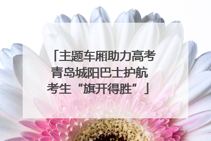 主题车厢助力高考 青岛城阳巴士护航考生“旗开得胜”