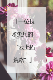 一位技术尖兵的“云上拓荒路”