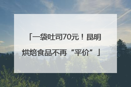 一袋吐司70元！昆明烘焙食品不再“平价”