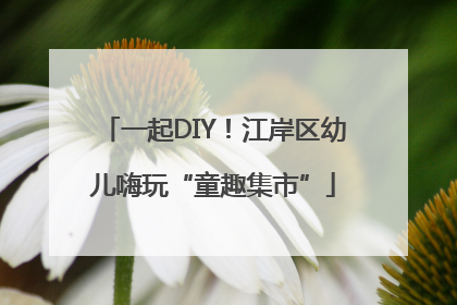 一起DIY！江岸区幼儿嗨玩“童趣集市”