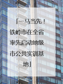 一马当先！铁岭市在全省率先启动地级市公共实训基地