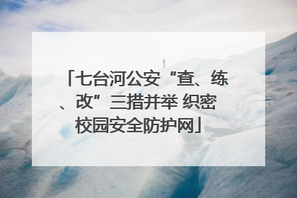七台河公安“查、练、改”三措并举 织密校园安全防护网