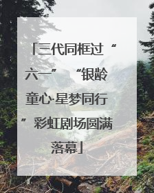 三代同框过“六一” “银龄童心·星梦同行”彩虹剧场圆满落幕
