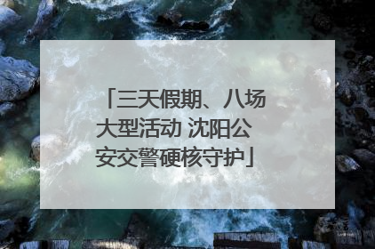 三天假期、八场大型活动 沈阳公安交警硬核守护