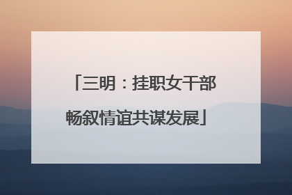 三明：挂职女干部畅叙情谊共谋发展