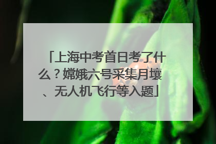 上海中考首日考了什么？嫦娥六号采集月壤、无人机飞行等入题