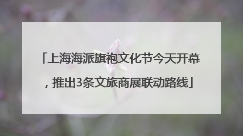 上海海派旗袍文化节今天开幕，推出3条文旅商展联动路线