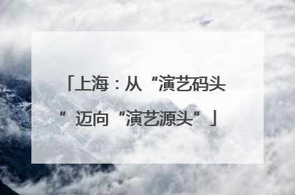 上海：从“演艺码头”迈向“演艺源头”