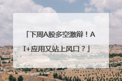 下周A股多空激辩！AI+应用又站上风口？