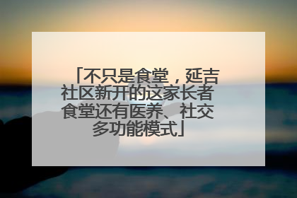 不只是食堂，延吉社区新开的这家长者食堂还有医养、社交多功能模式