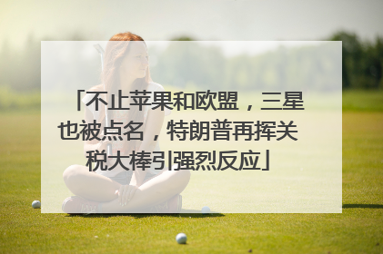不止苹果和欧盟，三星也被点名，特朗普再挥关税大棒引强烈反应