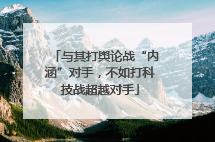 与其打舆论战“内涵”对手，不如打科技战超越对手
