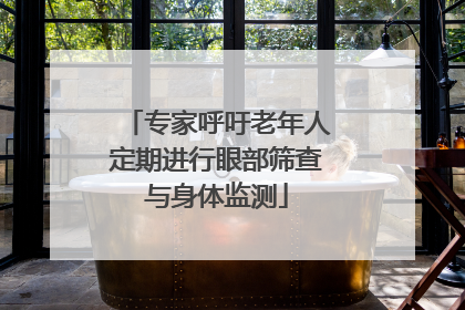 专家呼吁老年人定期进行眼部筛查与身体监测