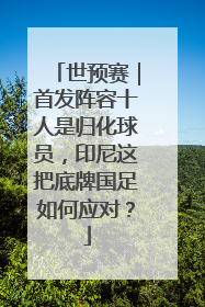 世预赛｜首发阵容十人是归化球员，印尼这把底牌国足如何应对？