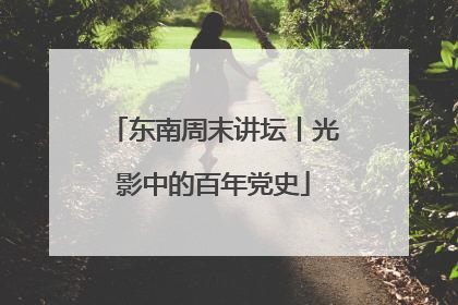 东南周末讲坛丨光影中的百年党史