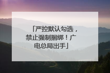 严控默认勾选，禁止强制捆绑！广电总局出手