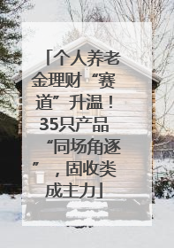 个人养老金理财“赛道”升温！35只产品“同场角逐”，固收类成主力