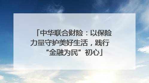 中华联合财险：以保险力量守护美好生活，践行“金融为民”初心