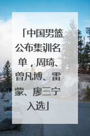 中国男篮公布集训名单，周琦、曾凡博、雷蒙、廖三宁入选