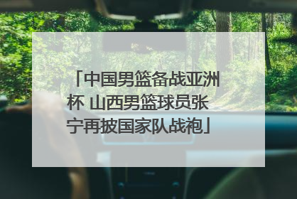 中国男篮备战亚洲杯 山西男篮球员张宁再披国家队战袍