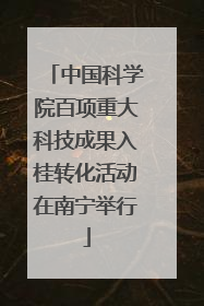 中国科学院百项重大科技成果入桂转化活动在南宁举行