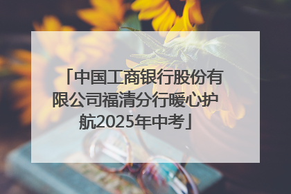 中国工商银行股份有限公司福清分行暖心护航2025年中考