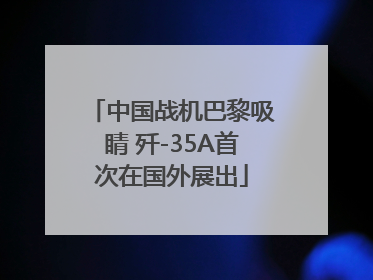 中国战机巴黎吸睛 歼-35A首次在国外展出