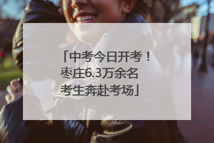 中考今日开考！枣庄6.3万余名考生奔赴考场
