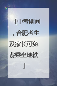 中考期间，合肥考生及家长可免费乘坐地铁