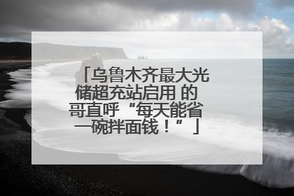 乌鲁木齐最大光储超充站启用 的哥直呼“每天能省一碗拌面钱！”
