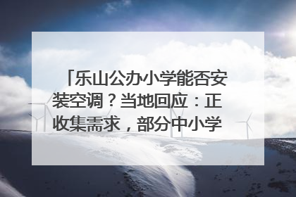 乐山公办小学能否安装空调？当地回应：正收集需求，部分中小学已启动安装｜云求助