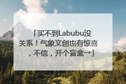 买不到Labubu没关系！气象文创也有惊喜，不信，开个盲盒→