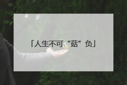人生不可“菇”负