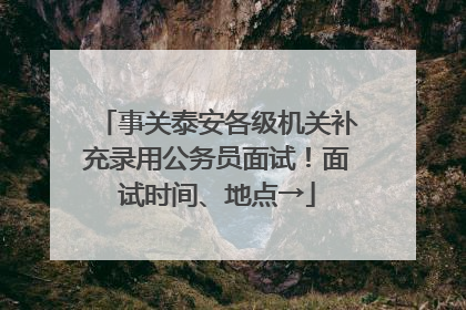 事关泰安各级机关补充录用公务员面试！面试时间、地点→
