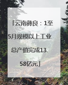 云南彝良：1至5月规模以上工业总产值完成13.58亿元